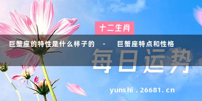 巨蟹座的特性是什么样子的 - 巨蟹座特点和性格